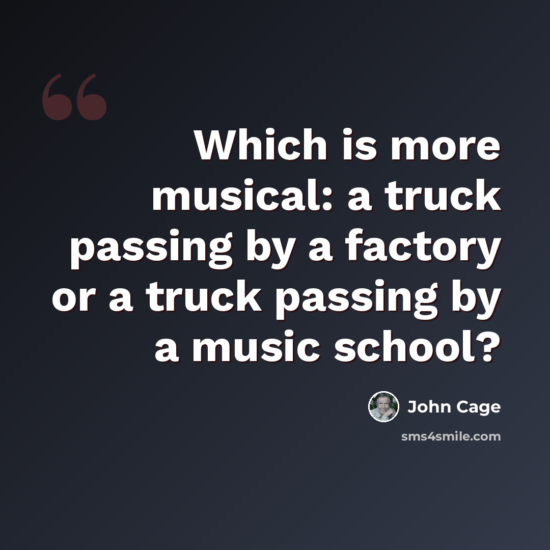 “Which is more musical: a truck passing by a factory or a truck passing by a music school?” quote by John Cage