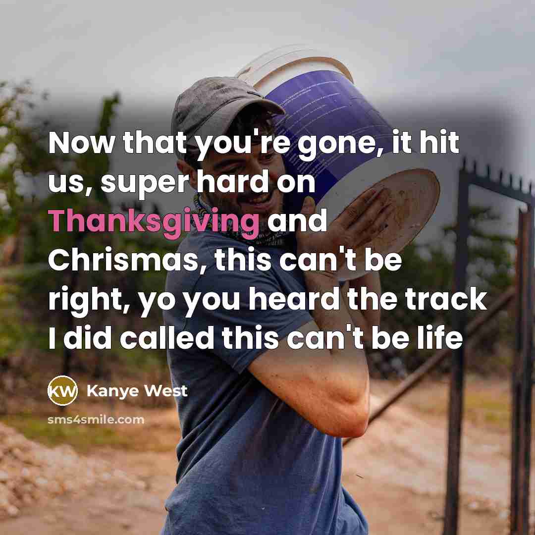 “Now that you're gone, it hit us, super hard on Thanksgiving and Chrismas, this can't be right, yo you heard the track I did called this can't be life” quote by Kanye West