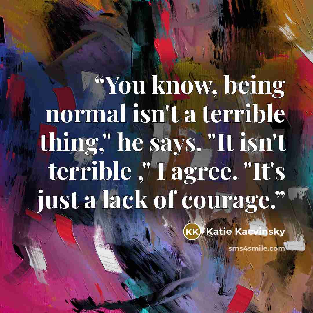 “You know, being normal isn't a terrible thing," he says. "It isn't terrible ," I agree. "It's just a lack of courage.” quote by Katie Kacvinsky
