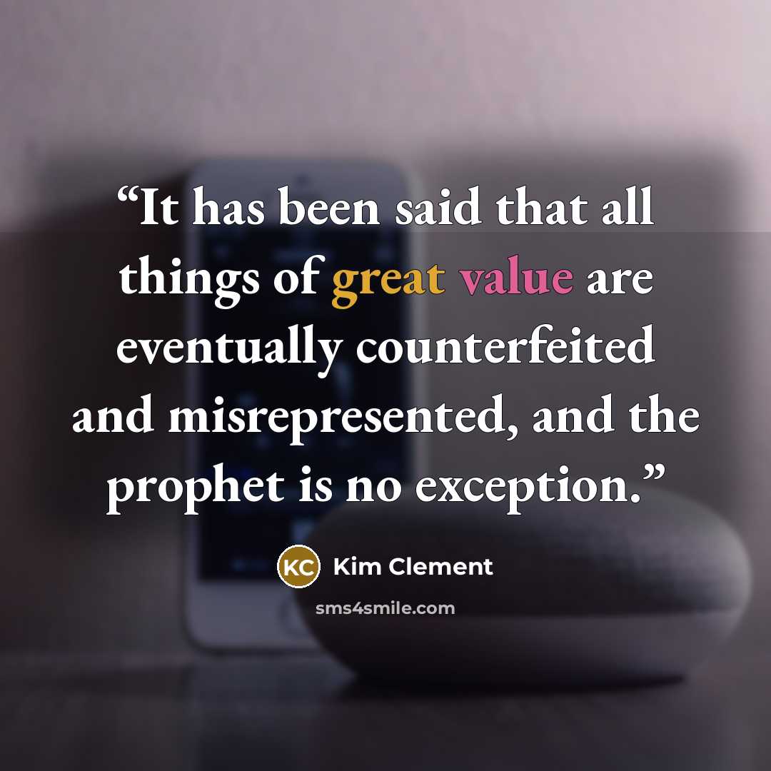“It has been said that all things of great value are eventually counterfeited and misrepresented, and the prophet is no exception.” quote by Kim Clement