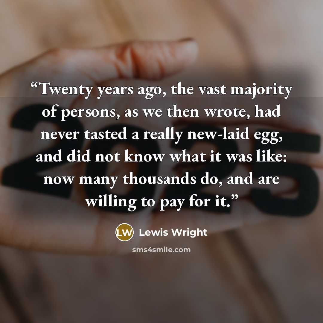 “Twenty years ago, the vast majority of persons, as we then wrote, had never tasted a really new-laid egg, and did not know what it was like: now many thousands do, and are willing to pay for it.” quote by Lewis Wright