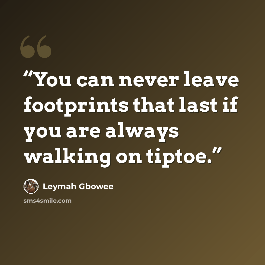 “You can never leave footprints that last if you are always walking on tiptoe.” quote by Leymah Gbowee