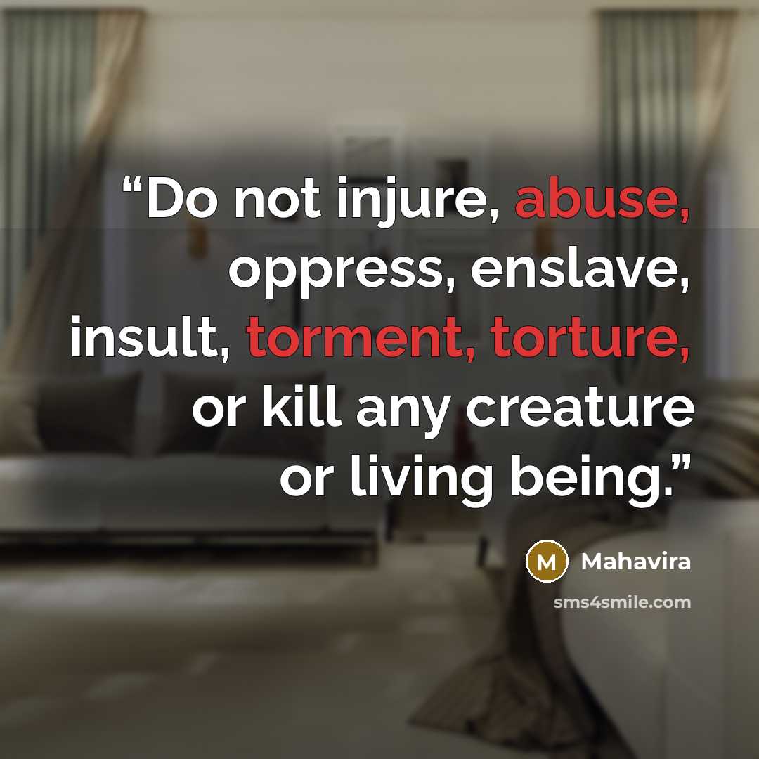“Do not injure, abuse, oppress, enslave, insult, torment, torture, or kill any creature or living being.” quote by Mahavira