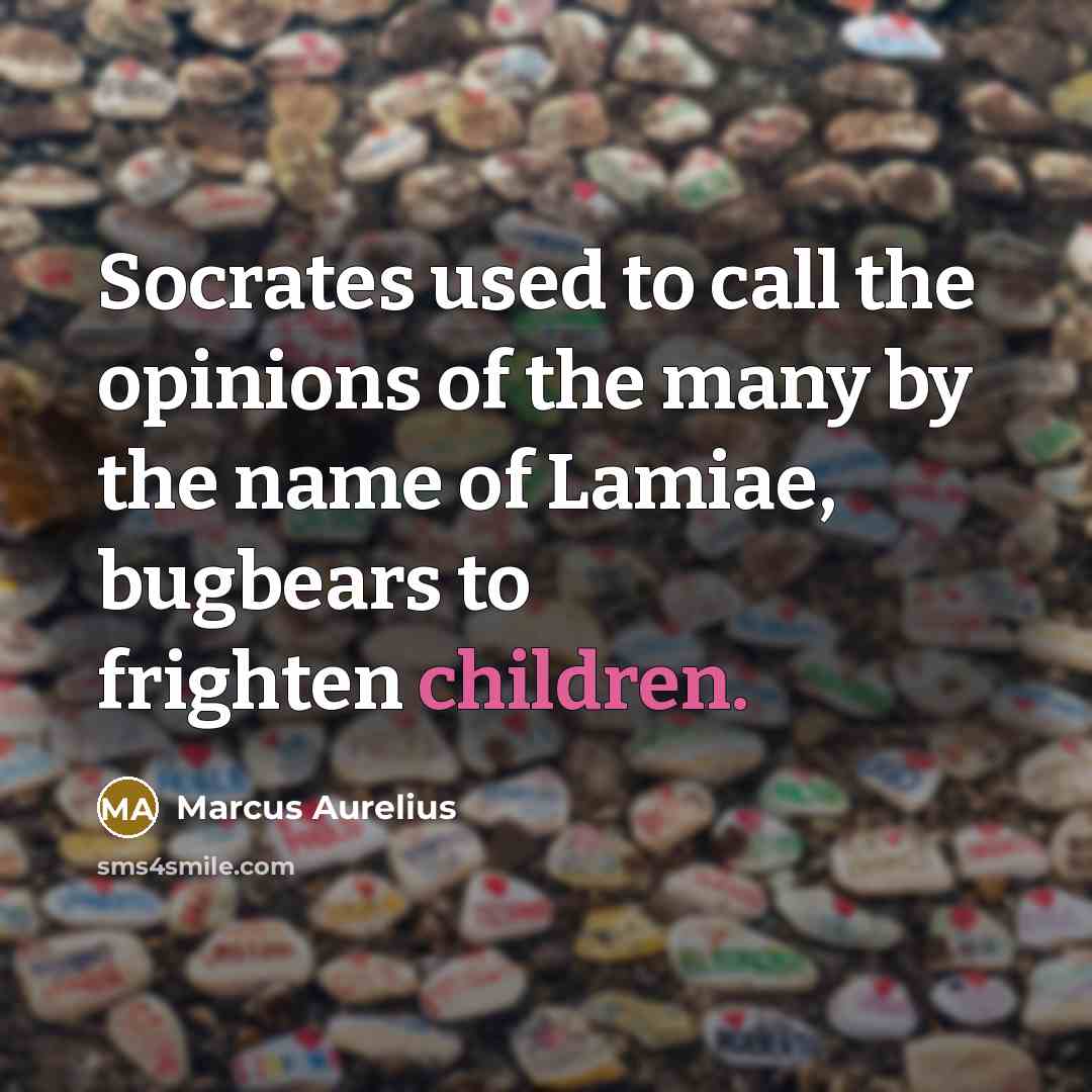 “Socrates used to call the opinions of the many by the name of Lamiae, bugbears to frighten children.” quote by Marcus Aurelius