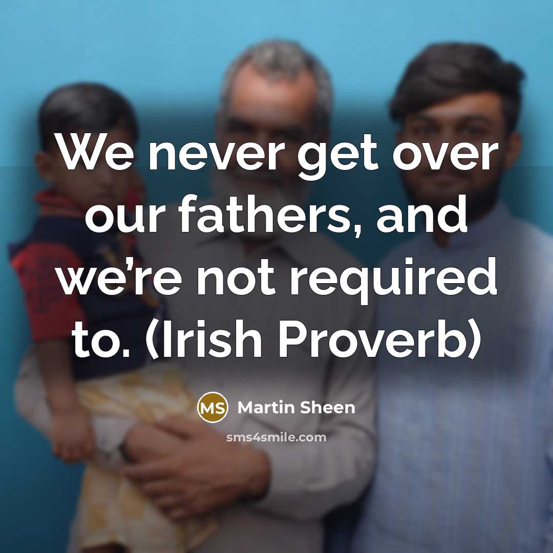 “We never get over our fathers, and we’re not required to. (Irish Proverb)” quote by Martin Sheen