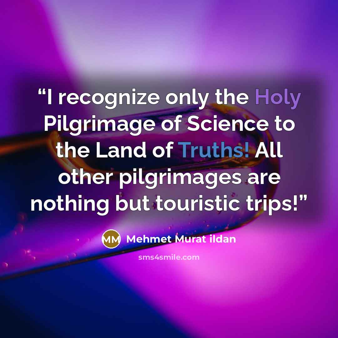 “I recognize only the Holy Pilgrimage of Science to the Land of Truths! All other pilgrimages are nothing but touristic trips!” quote by Mehmet Murat ildan
