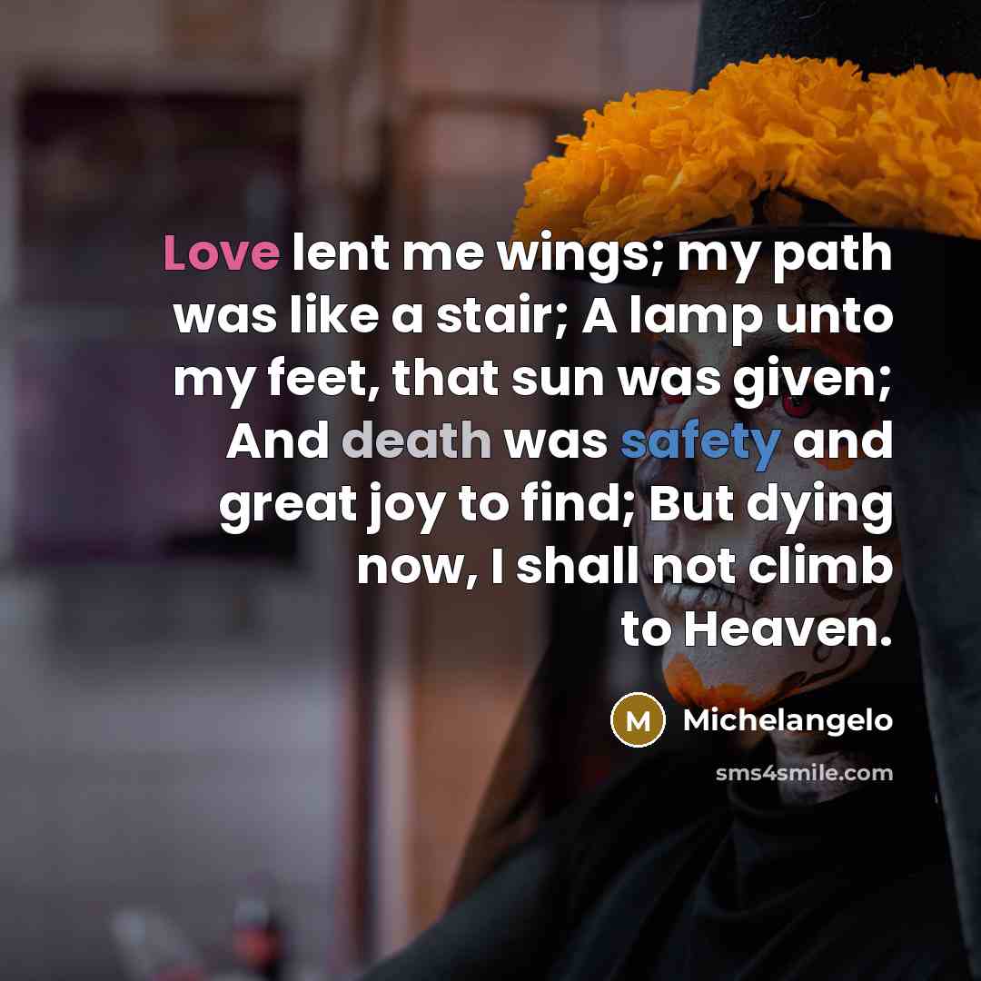 “Love lent me wings; my path was like a stair; A lamp unto my feet, that sun was given; And death was safety and great joy to find; But dying now, I shall not climb to Heaven.” quote by Michelangelo