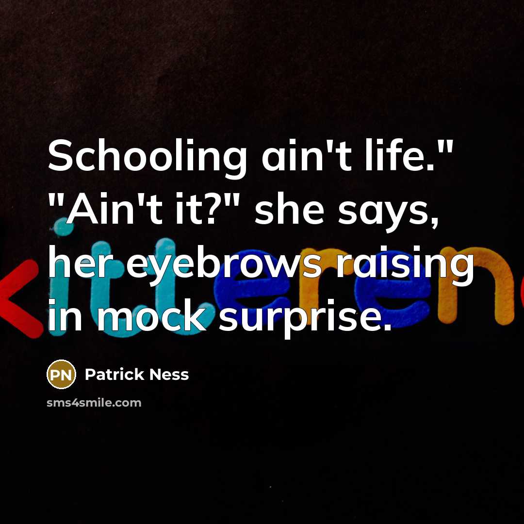 “Schooling ain't life." "Ain't it?" she says, her eyebrows raising in mock surprise.” quote by Patrick Ness