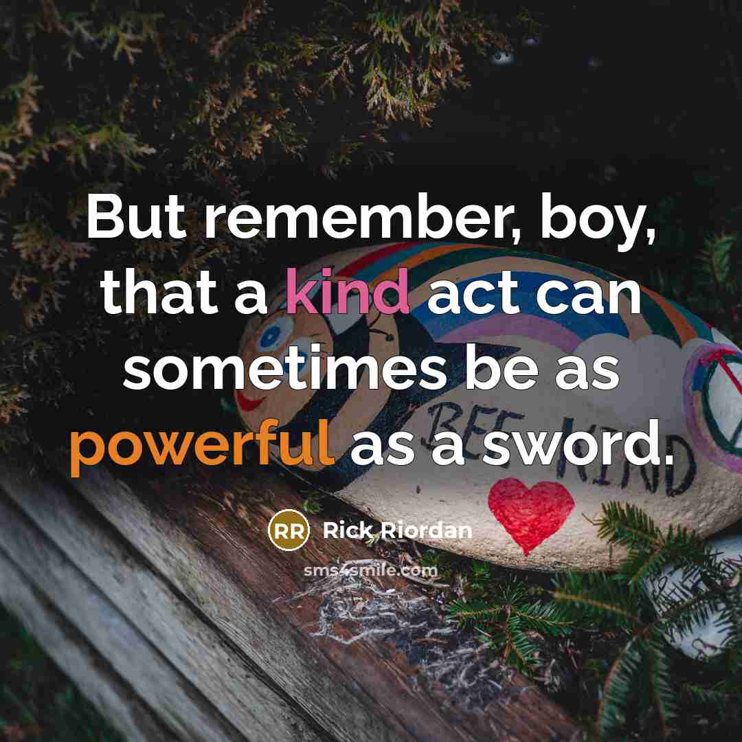“But remember, boy, that a kind act can sometimes be as powerful as a sword.” quote by Rick Riordan