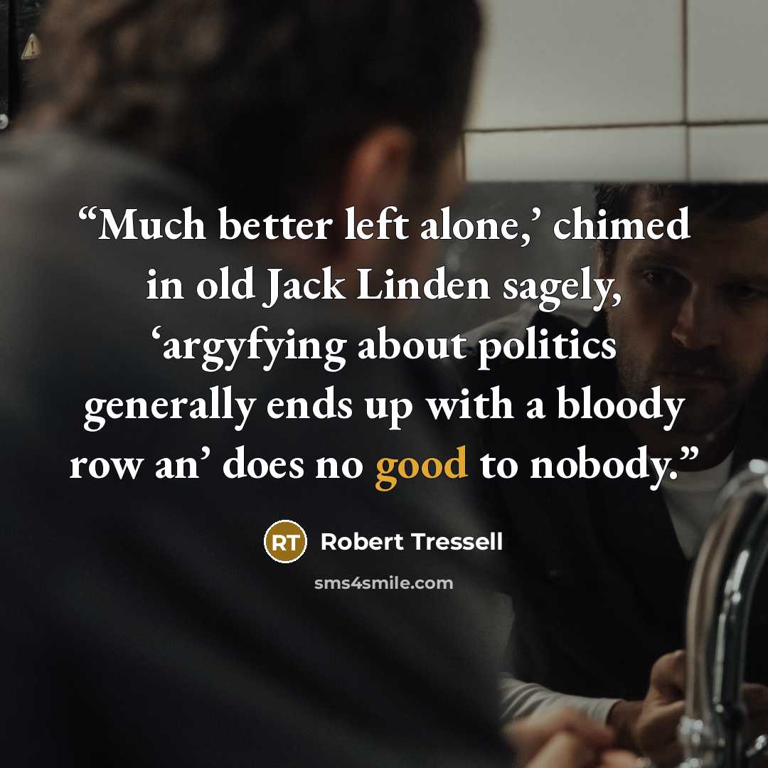 “Much better left alone,’ chimed in old Jack Linden sagely, ‘argyfying about politics generally ends up with a bloody row an’ does no good to nobody.” quote by Robert Tressell