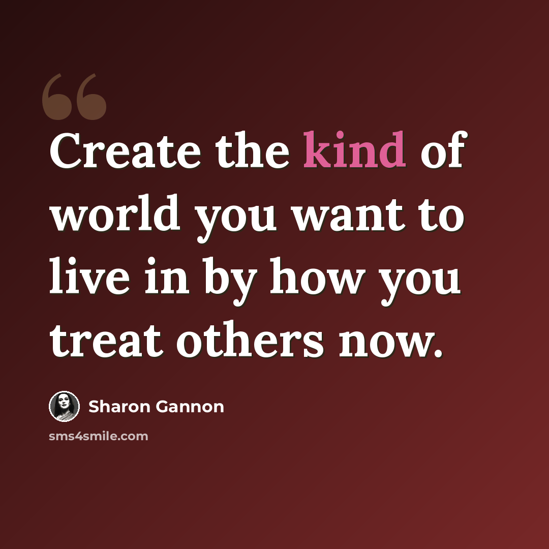 “Create the kind of world you want to live in by how you treat others now.” quote by Sharon Gannon