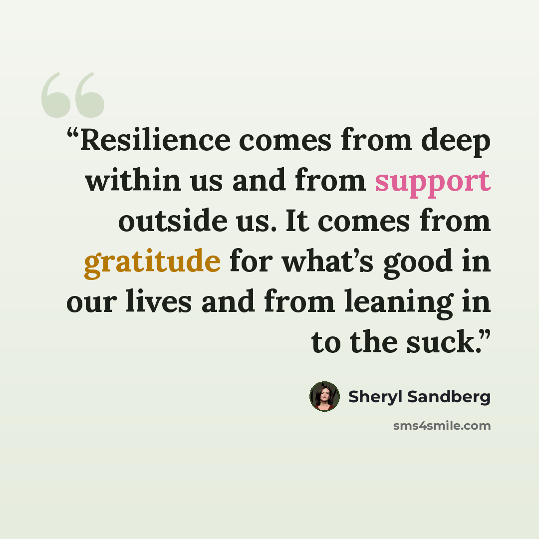 “Resilience comes from deep within us and from support outside us. It comes from gratitude for what’s good in our lives and from leaning in to the suck.” quote by Sheryl Sandberg