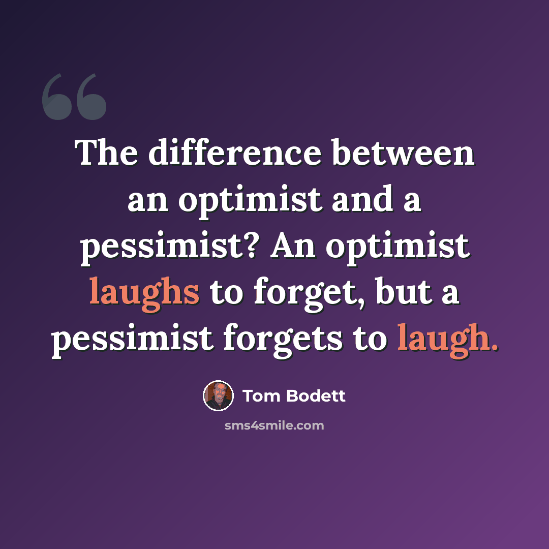 “The difference between an optimist and a pessimist? An optimist laughs to forget, but a pessimist forgets to laugh.” quote by Tom Bodett