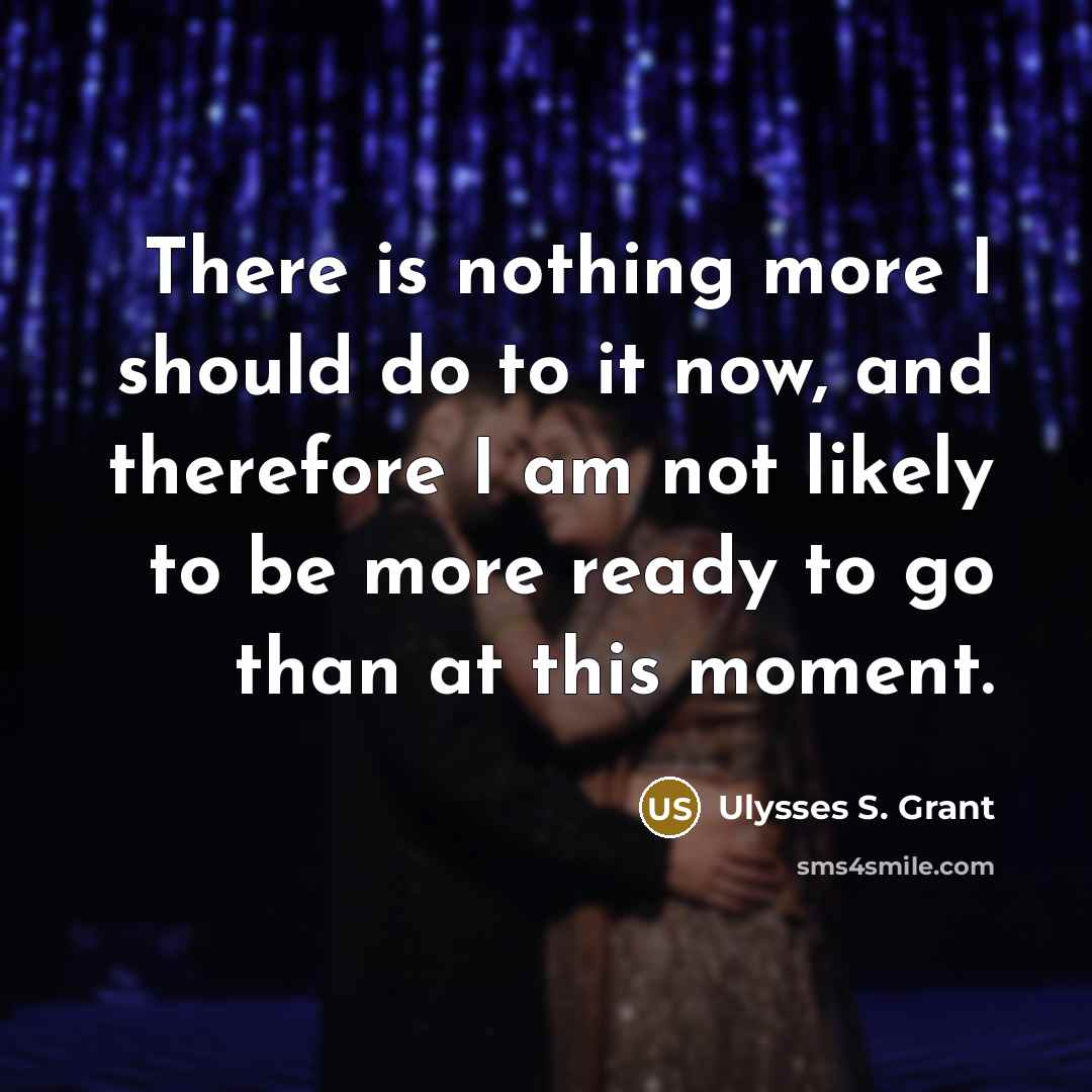 “There is nothing more I should do to it now, and therefore I am not likely to be more ready to go than at this moment.” quote by Ulysses S. Grant