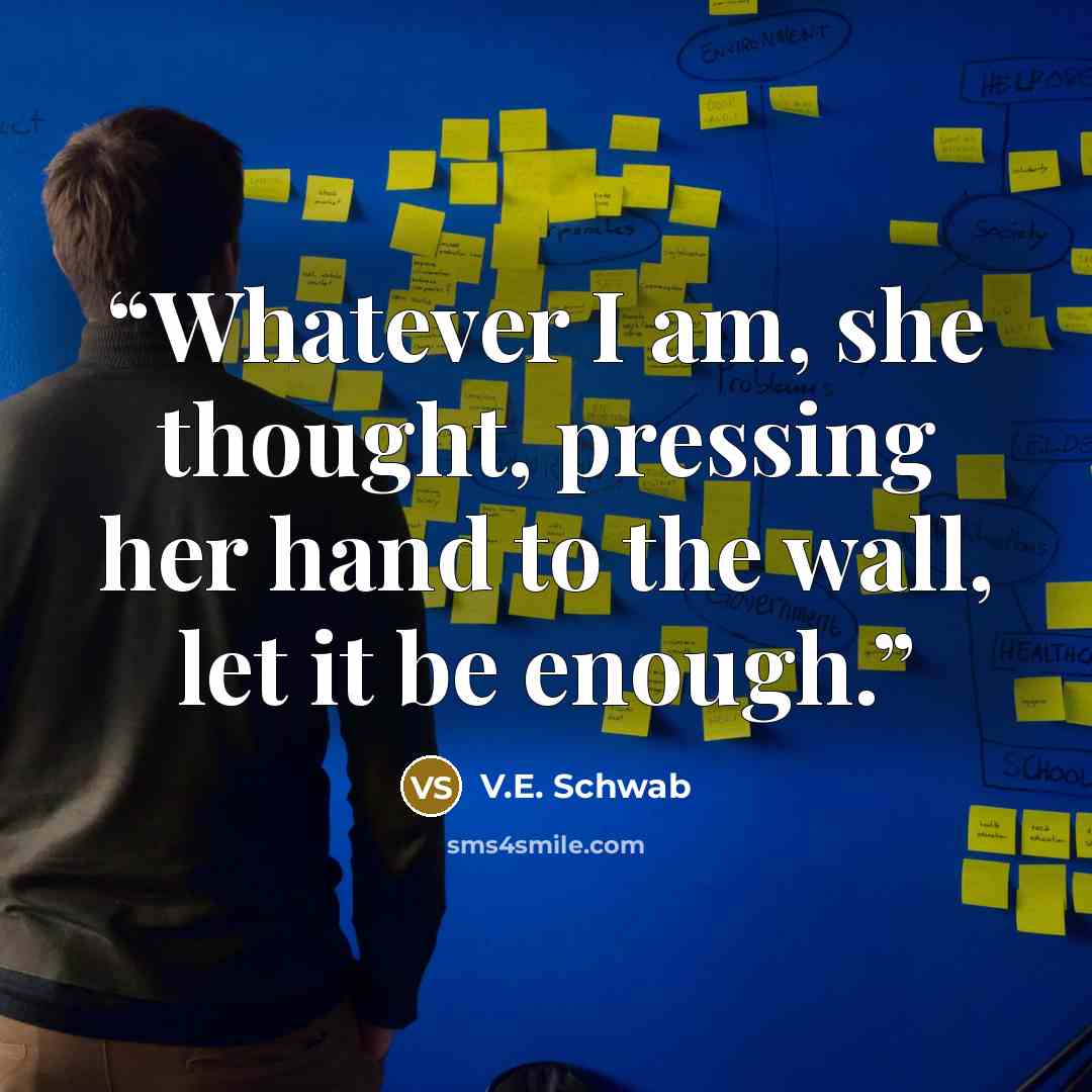 “Whatever I am, she thought, pressing her hand to the wall, let it be enough.” quote by V.E. Schwab
