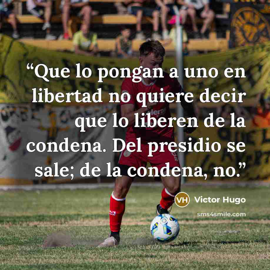 “Que lo pongan a uno en libertad no quiere decir que lo liberen de la condena. Del presidio se sale; de la condena, no.” quote by Victor Hugo