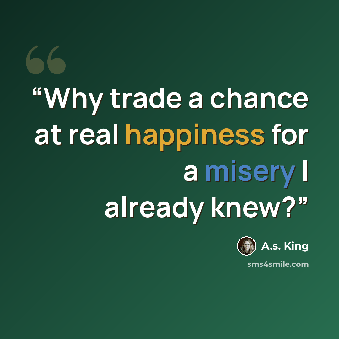 “Why trade a chance at real happiness for a misery I already knew?” quote by A.S. King
