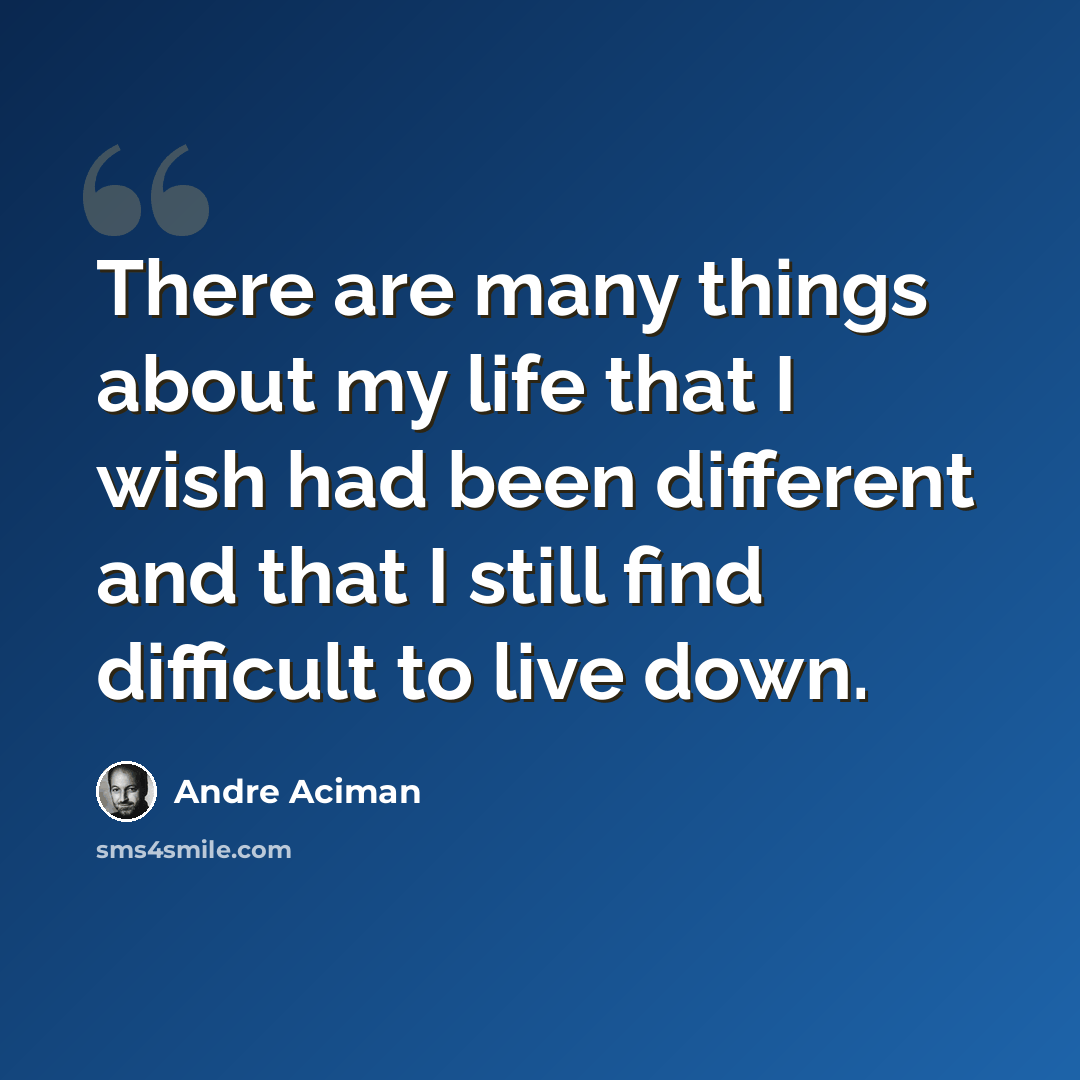 “There are many things about my life that I wish had been different and that I still find difficult to live down.” quote by Andre Aciman