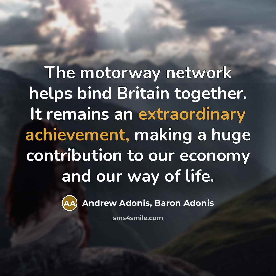 “The motorway network helps bind Britain together. It remains an extraordinary achievement, making a huge contribution to our economy and our way of life.” quote by Andrew Adonis, Baron Adonis