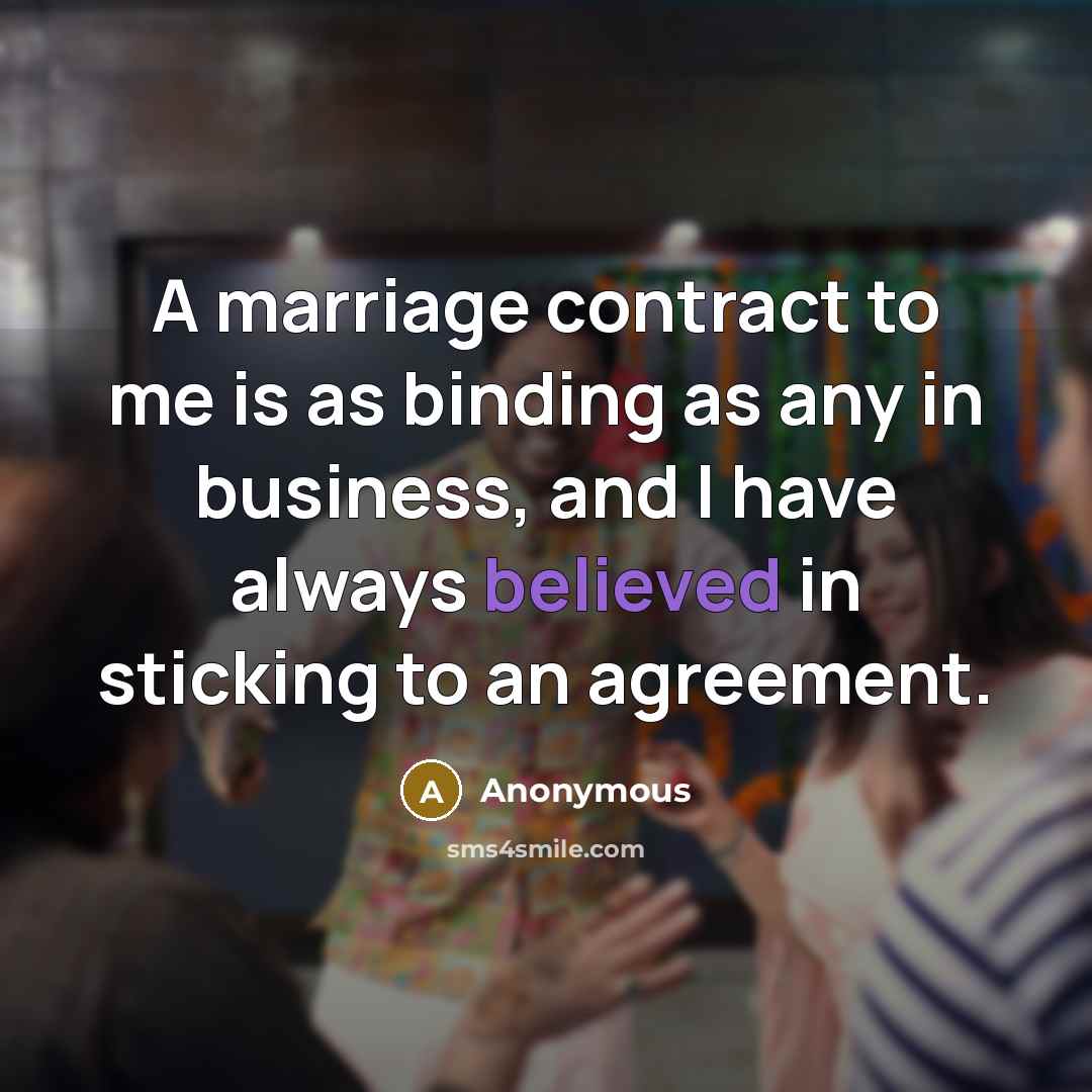 “A marriage contract to me is as binding as any in business, and I have always believed in sticking to an agreement.” quote by Anonymous
