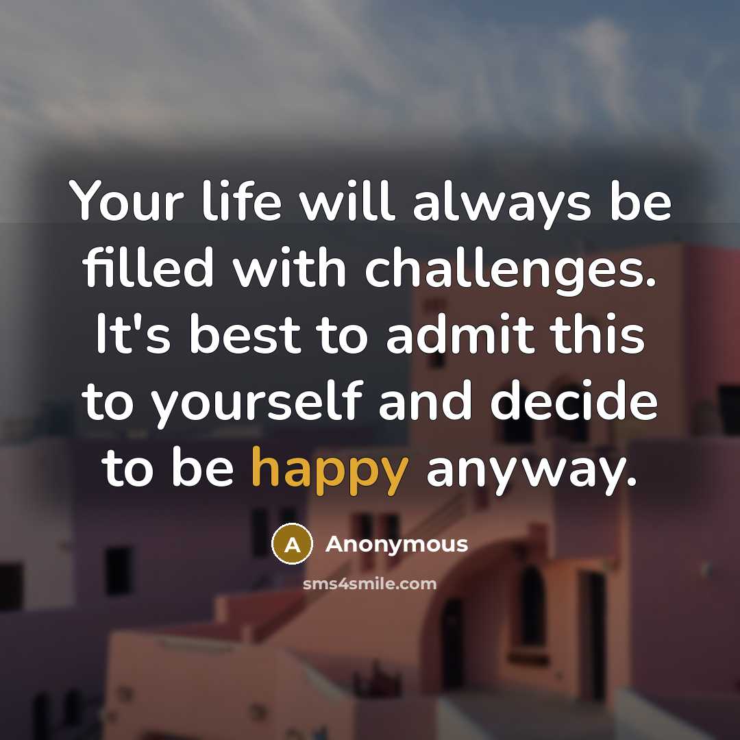 “Your life will always be filled with challenges. It's best to admit this to yourself and decide to be happy anyway.” quote by Anonymous