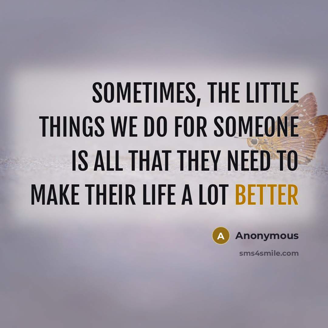 “Sometimes, the little things we do for someone is all that they need to make their life a lot better” quote by Anonymous