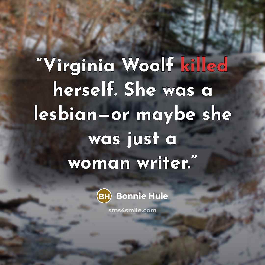 “Virginia Woolf killed herself. She was a lesbian—or maybe she was just a woman writer.” quote by Bonnie Huie