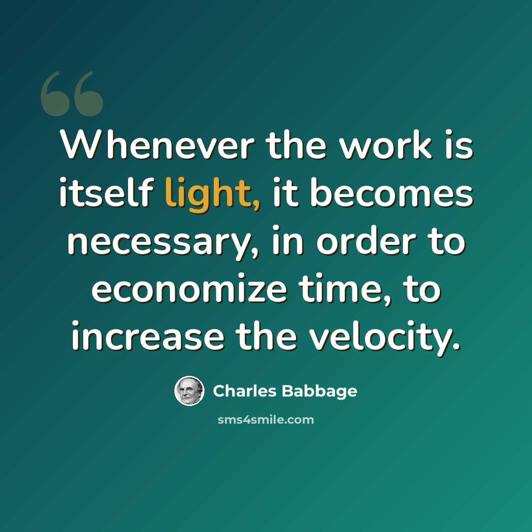 “Whenever the work is itself light, it becomes necessary, in order to economize time, to increase the velocity.” quote by Charles Babbage