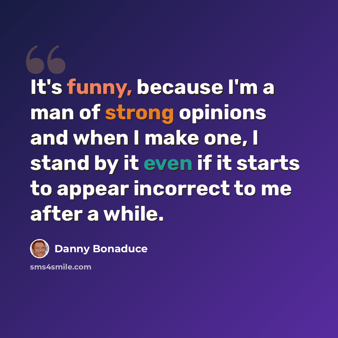 “It's funny, because I'm a man of strong opinions and when I make one, I stand by it even if it starts to appear incorrect to me after a while.” quote by Danny Bonaduce