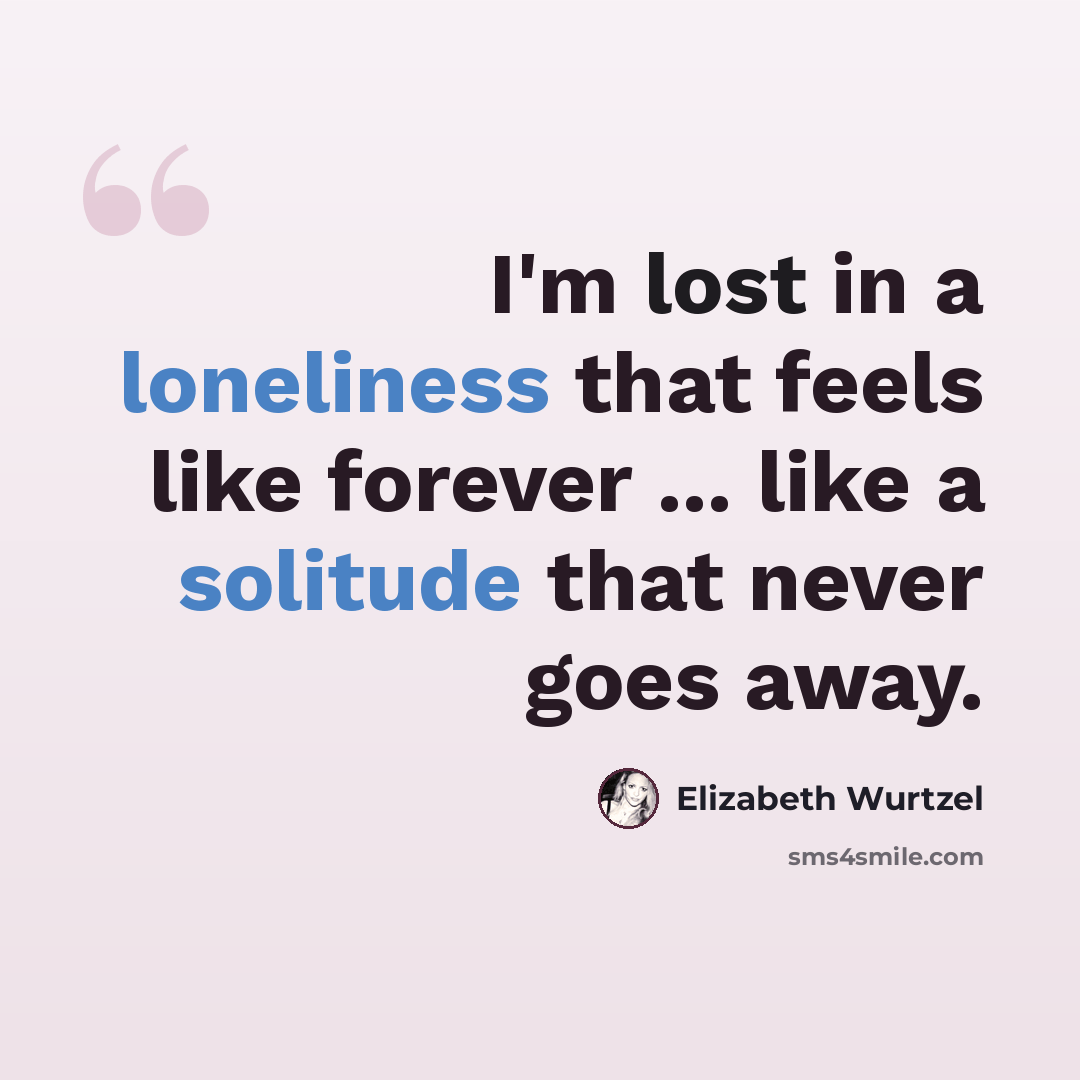 “I'm lost in a loneliness that feels like forever ... like a solitude that never goes away.” quote by Elizabeth Wurtzel