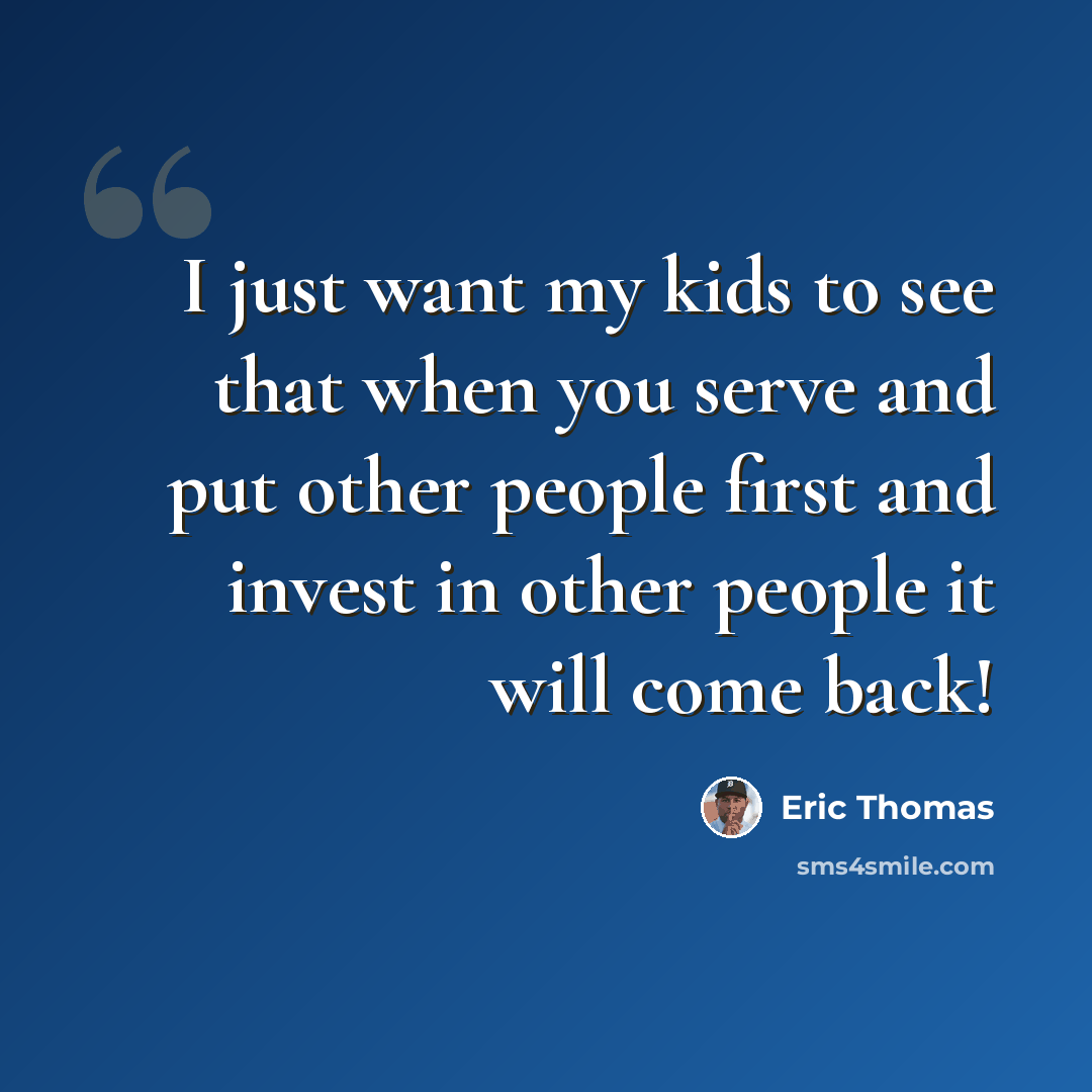 “I just want my kids to see that when you serve and put other people first and invest in other people it will come back!” quote by Eric Thomas