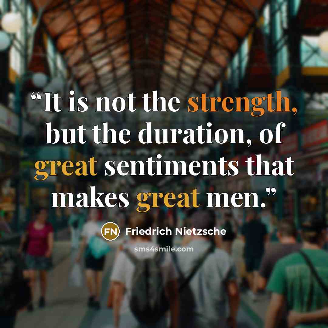 “It is not the strength, but the duration, of great sentiments that makes great men.” quote by Friedrich Nietzsche