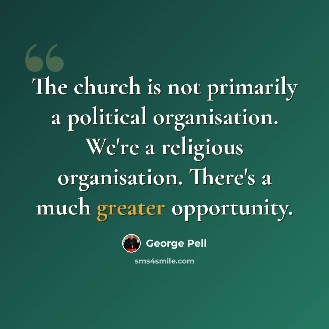 “The church is not primarily a political organisation. We're a religious organisation. There's a much greater opportunity.” quote by George Pell