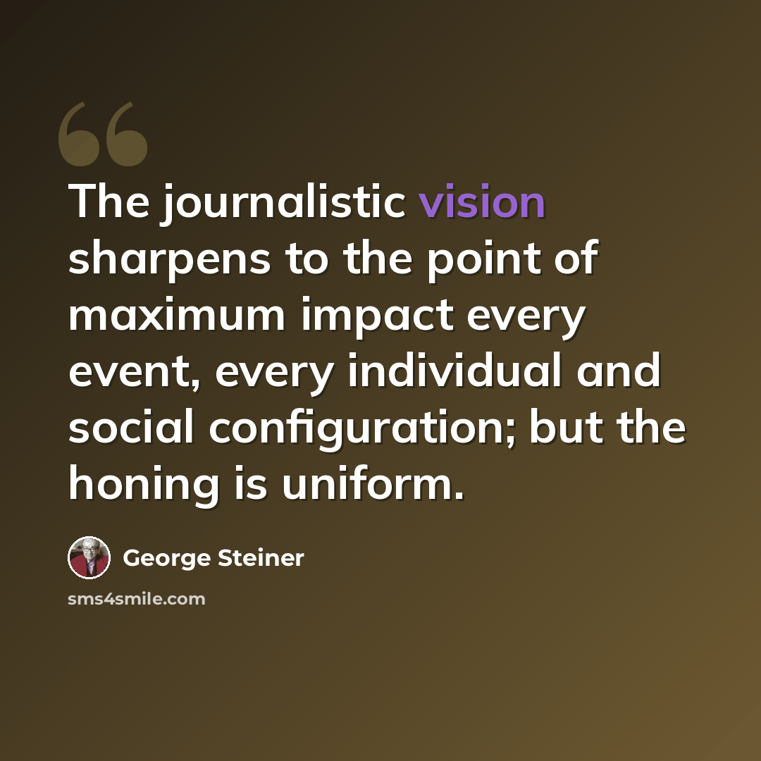 “The journalistic vision sharpens to the point of maximum impact every event, every individual and social configuration; but the honing is uniform.” quote by George Steiner