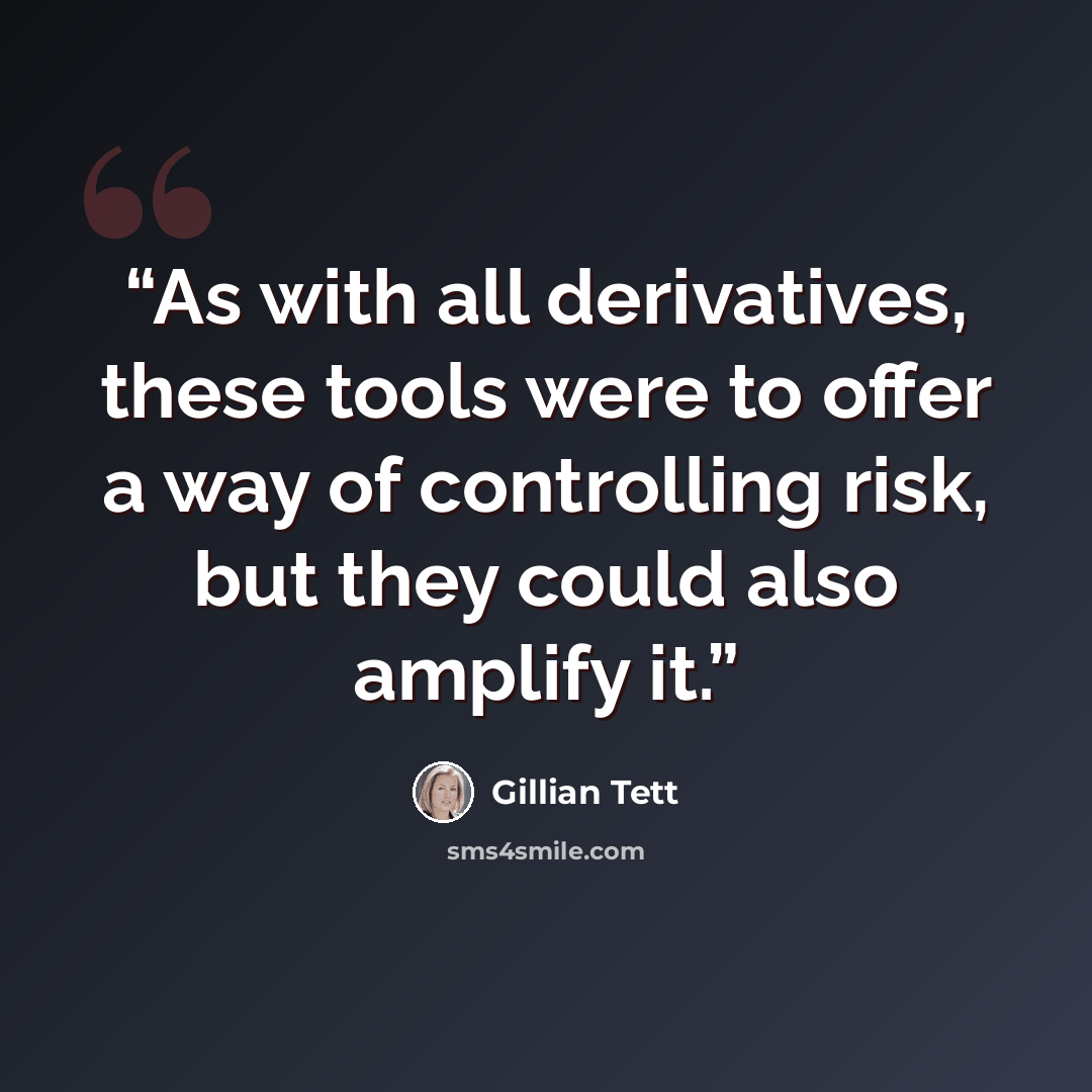 “As with all derivatives, these tools were to offer a way of controlling risk, but they could also amplify it.” quote by Gillian Tett
