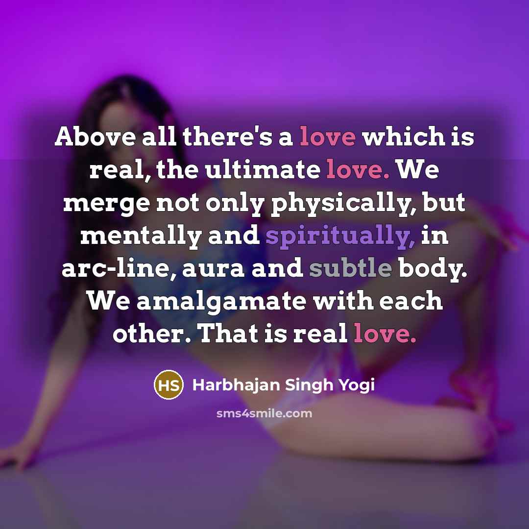 “Above all there's a love which is real, the ultimate love. We merge not only physically, but mentally and spiritually, in arc-line, aura and subtle body. We amalgamate with each other. That is real love.” quote by Harbhajan Singh Yogi