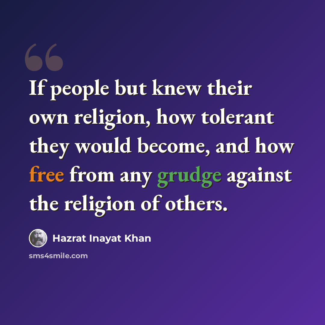 “If people but knew their own religion, how tolerant they would become, and how free from any grudge against the religion of others.” quote by Hazrat Inayat Khan