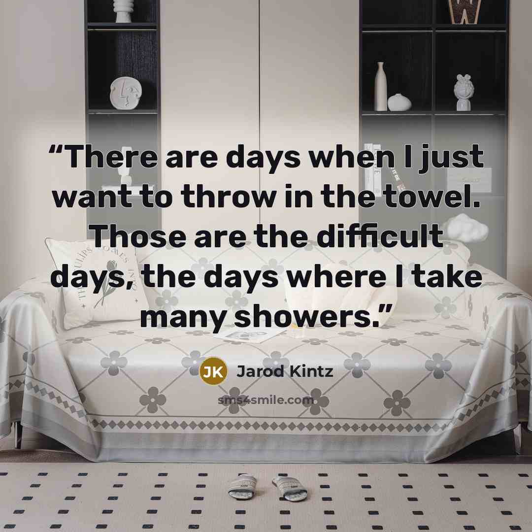 “There are days when I just want to throw in the towel. Those are the difficult days, the days where I take many showers.” quote by Jarod Kintz