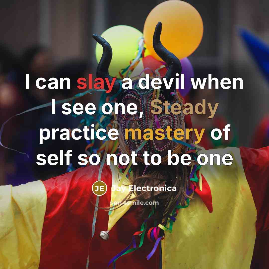 “I can slay a devil when I see one, Steady practice mastery of self so not to be one” quote by Jay Electronica