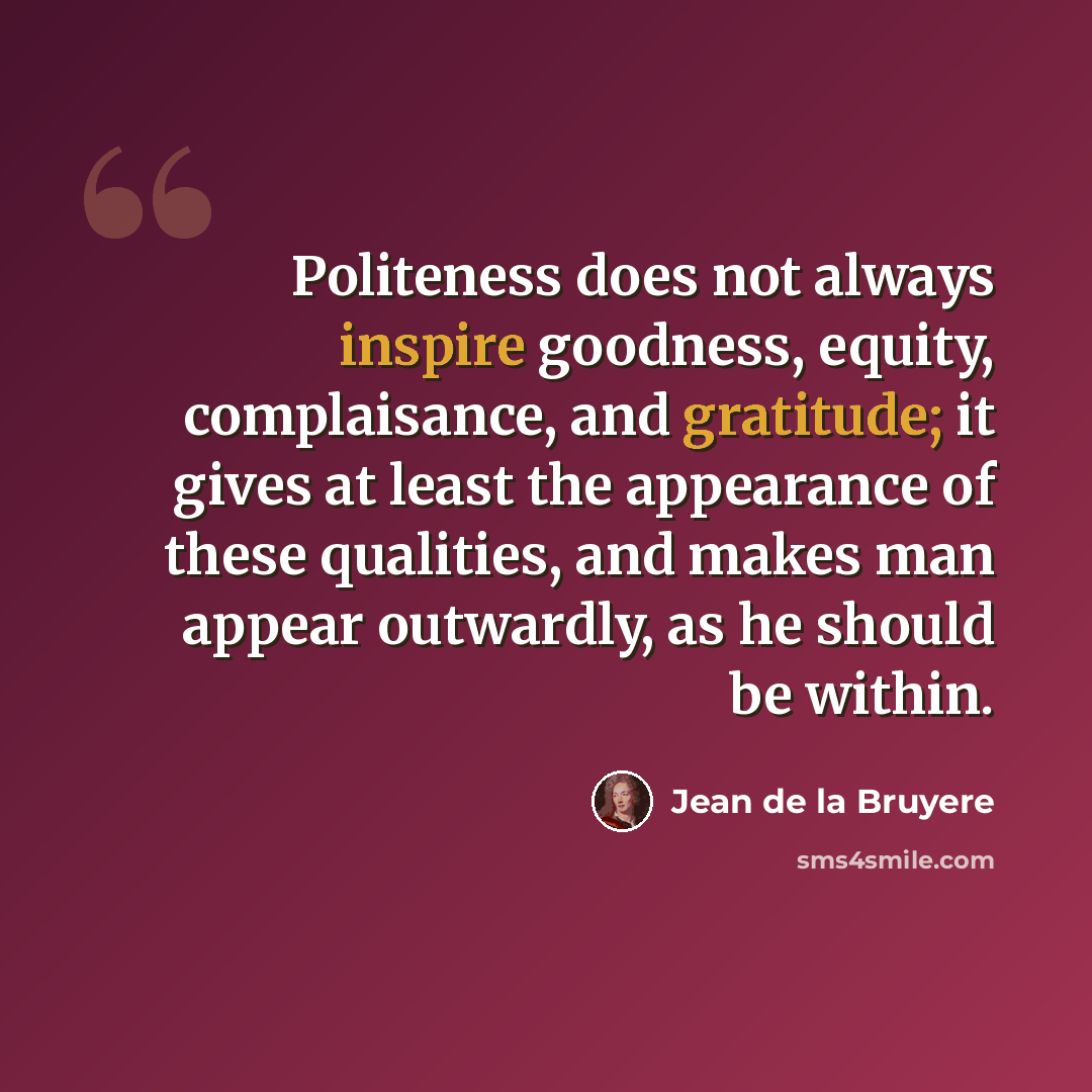 “Politeness does not always inspire goodness, equity, complaisance, and gratitude; it gives at least the appearance of these qualities, and makes man appear outwardly, as he should be within.” quote by Jean de la Bruyere
