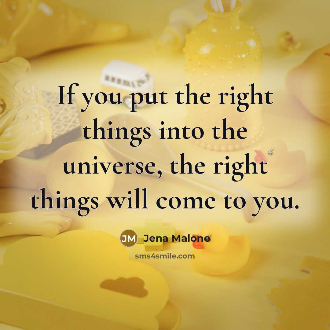 “If you put the right things into the universe, the right things will come to you.” quote by Jena Malone