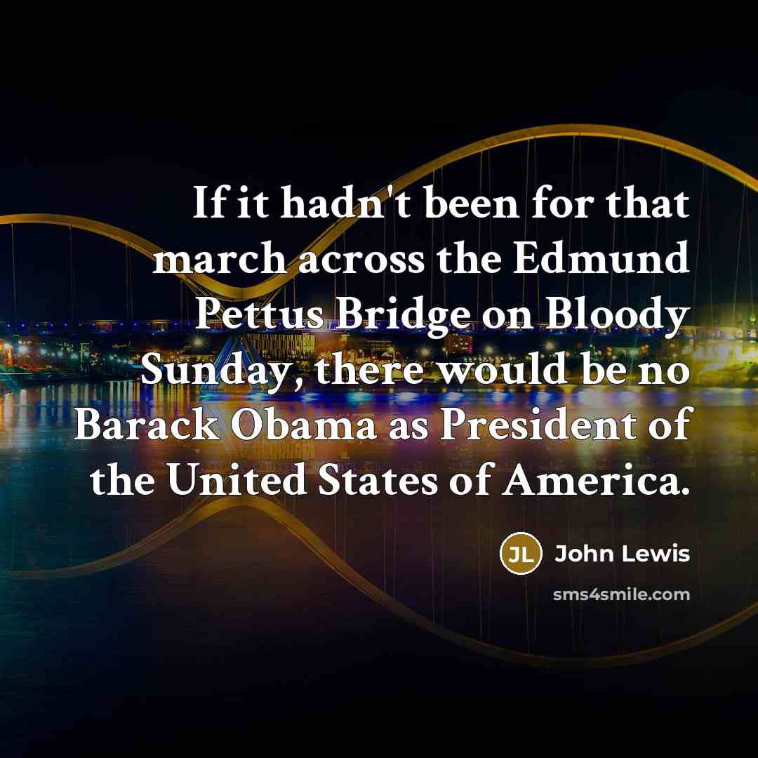 “If it hadn't been for that march across the Edmund Pettus Bridge on Bloody Sunday, there would be no Barack Obama as President of the United States of America.” quote by John Lewis
