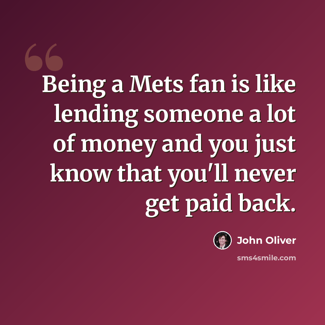 “Being a Mets fan is like lending someone a lot of money and you just know that you'll never get paid back.” quote by John Oliver