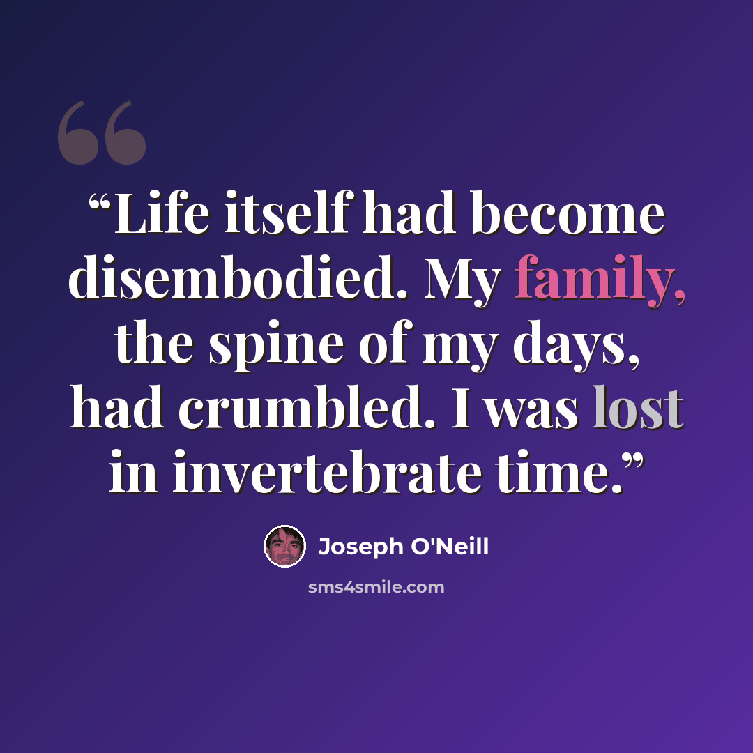 “Life itself had become disembodied. My family, the spine of my days, had crumbled. I was lost in invertebrate time.” quote by Joseph O'Neill