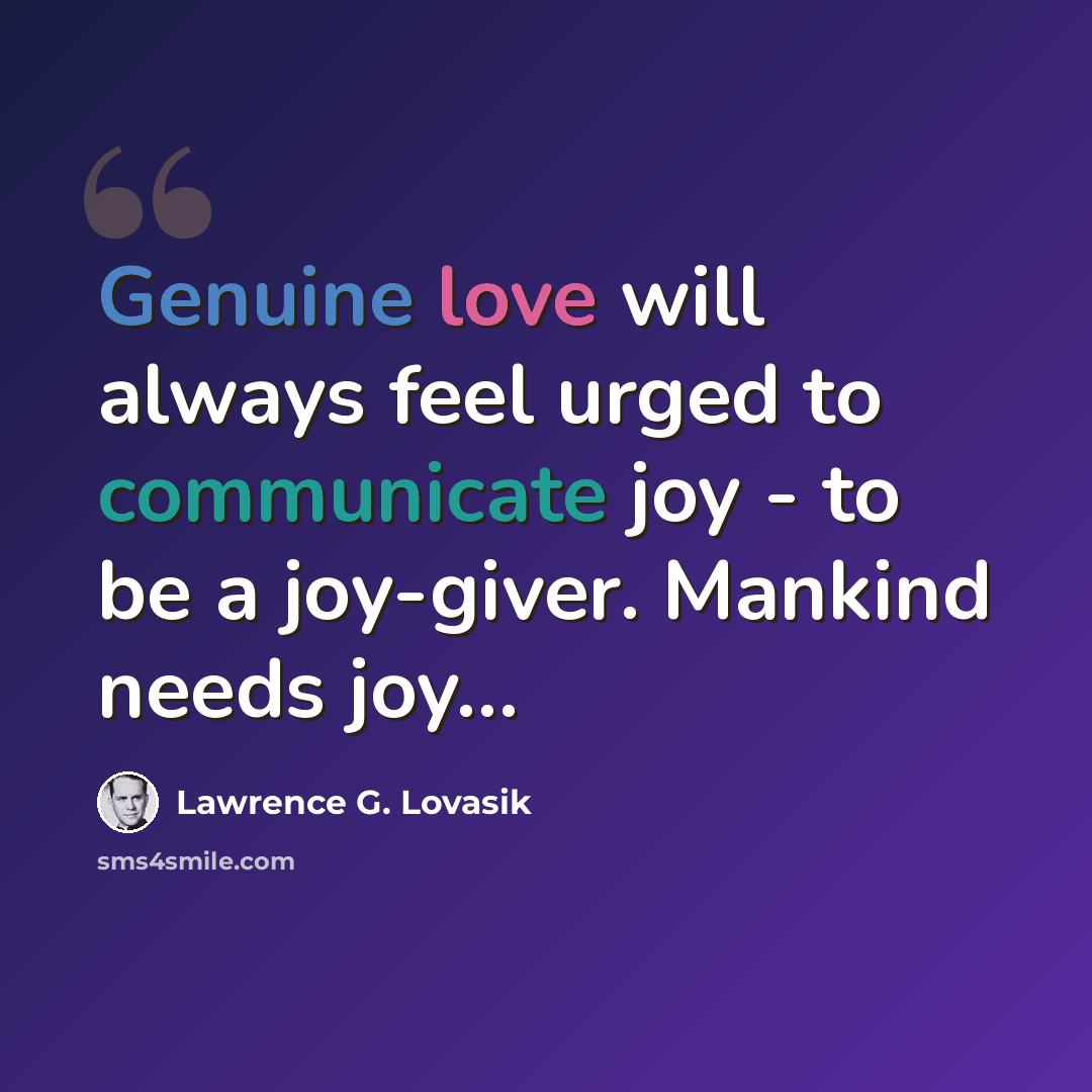 “Genuine love will always feel urged to communicate joy - to be a joy-giver. Mankind needs joy…” quote by Lawrence G. Lovasik