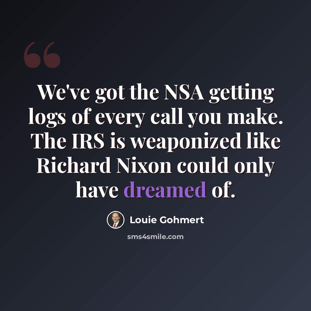 “We've got the NSA getting logs of every call you make. The IRS is weaponized like Richard Nixon could only have dreamed of.” quote by Louie Gohmert