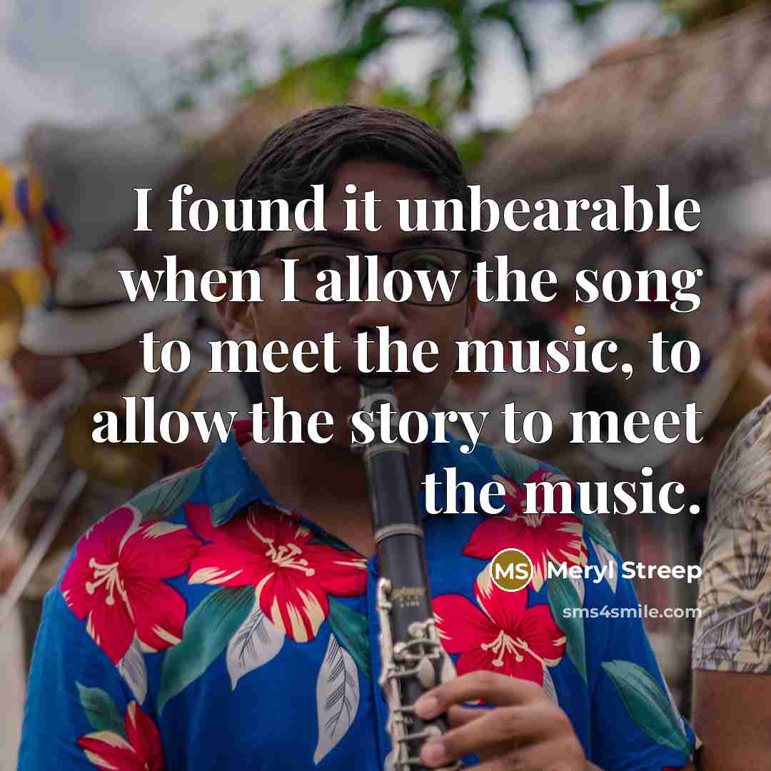 “I found it unbearable when I allow the song to meet the music, to allow the story to meet the music.” quote by Meryl Streep