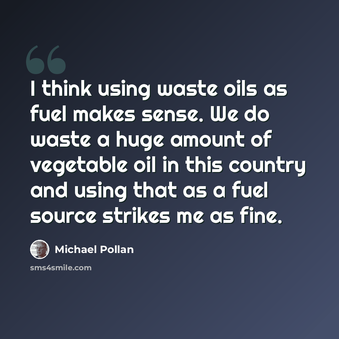 “I think using waste oils as fuel makes sense. We do waste a huge amount of vegetable oil in this country and using that as a fuel source strikes me as fine.” quote by Michael Pollan