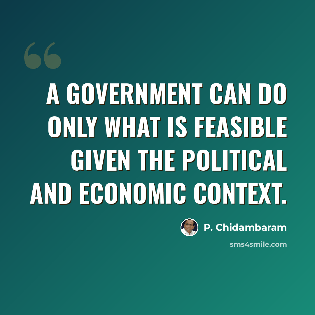“A government can do only what is feasible given the political and economic context.” quote by P. Chidambaram