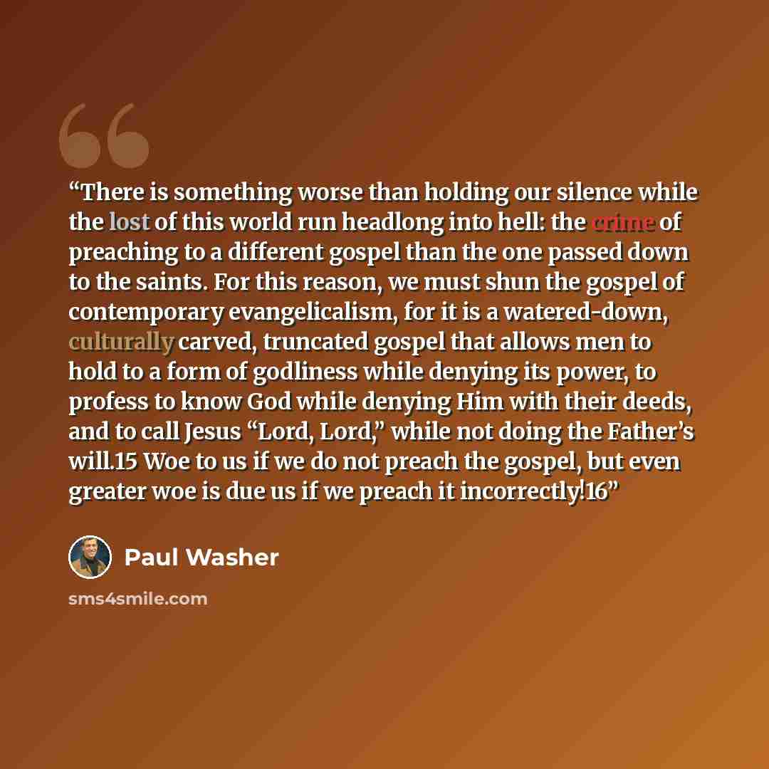 “There is something worse than holding our silence while the lost of this world run headlong into hell: the crime of preaching to a different gospel than the one passed down to the saints. For this reason, we must shun the gospel of contemporary evangelicalism, for it is a watered-down, culturally…” quote by Paul Washer